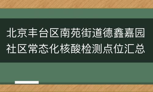 北京丰台区南苑街道德鑫嘉园社区常态化核酸检测点位汇总