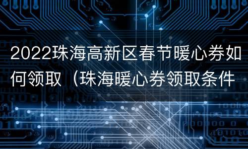 2022珠海高新区春节暖心券如何领取（珠海暖心券领取条件）