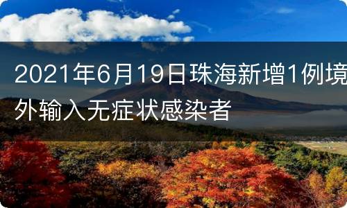 2021年6月19日珠海新增1例境外输入无症状感染者