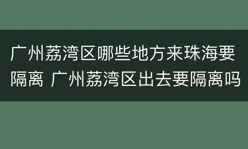 广州荔湾区哪些地方来珠海要隔离 广州荔湾区出去要隔离吗