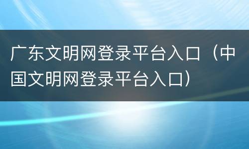 广东文明网登录平台入口（中国文明网登录平台入口）
