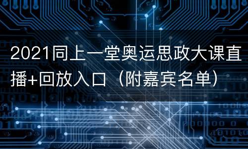 2021同上一堂奥运思政大课直播+回放入口（附嘉宾名单）