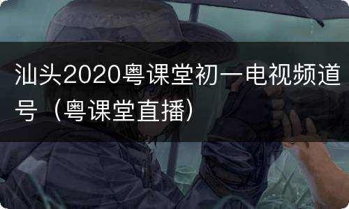 汕头2020粤课堂初一电视频道号（粤课堂直播）