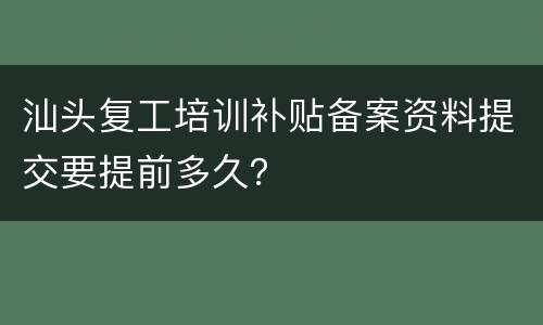 汕头复工培训补贴备案资料提交要提前多久？
