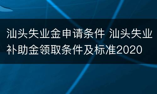 汕头失业金申请条件 汕头失业补助金领取条件及标准2020