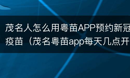 茂名人怎么用粤苗APP预约新冠疫苗（茂名粤苗app每天几点开始预约）