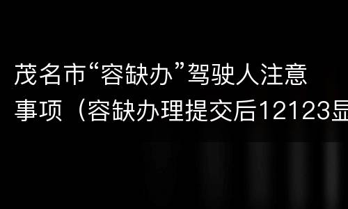 茂名市“容缺办”驾驶人注意事项（容缺办理提交后12123显示吗）