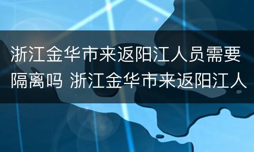 浙江金华市来返阳江人员需要隔离吗 浙江金华市来返阳江人员需要隔离吗最新消息