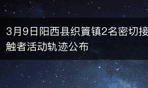 3月9日阳西县织篢镇2名密切接触者活动轨迹公布
