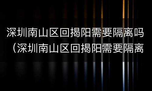 深圳南山区回揭阳需要隔离吗（深圳南山区回揭阳需要隔离吗现在）