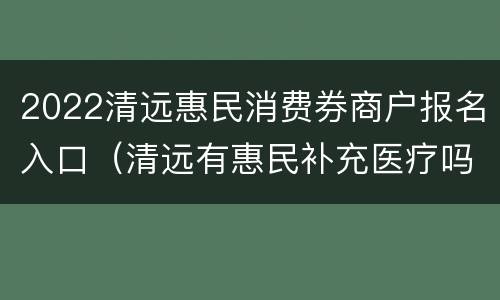 2022清远惠民消费券商户报名入口（清远有惠民补充医疗吗）