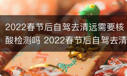 2022春节后自驾去清远需要核酸检测吗 2022春节后自驾去清远需要核酸检测吗