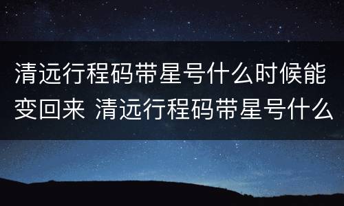 清远行程码带星号什么时候能变回来 清远行程码带星号什么时候能变回来啊