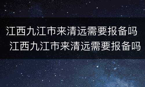 江西九江市来清远需要报备吗 江西九江市来清远需要报备吗现在