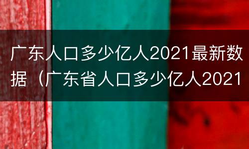 广东人口多少亿人2021最新数据（广东省人口多少亿人2021）