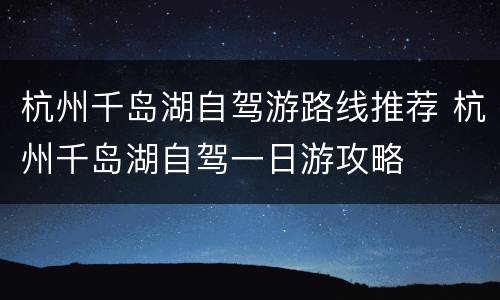 杭州千岛湖自驾游路线推荐 杭州千岛湖自驾一日游攻略