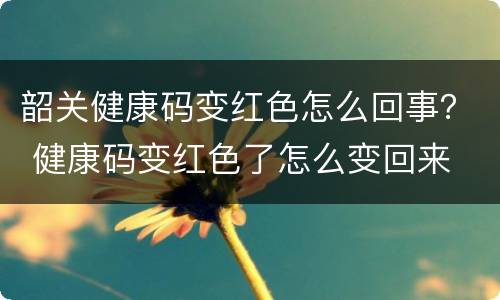 韶关健康码变红色怎么回事？ 健康码变红色了怎么变回来