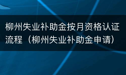 柳州失业补助金按月资格认证流程（柳州失业补助金申请）