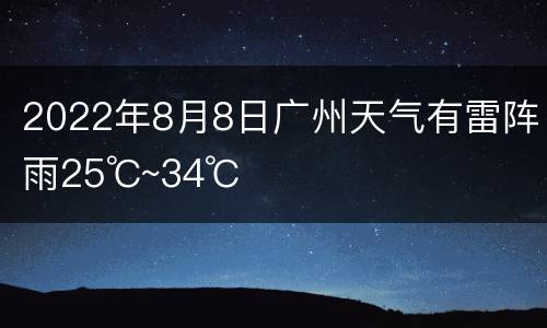2022年8月8日广州天气有雷阵雨25℃~34℃