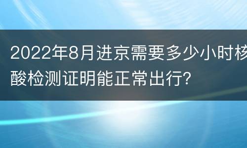 2022年8月进京需要多少小时核酸检测证明能正常出行？