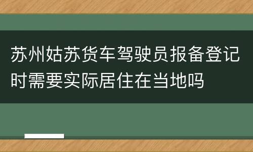 苏州姑苏货车驾驶员报备登记时需要实际居住在当地吗