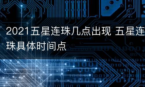 2021五星连珠几点出现 五星连珠具体时间点