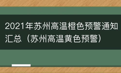 2021年苏州高温橙色预警通知汇总（苏州高温黄色预警）