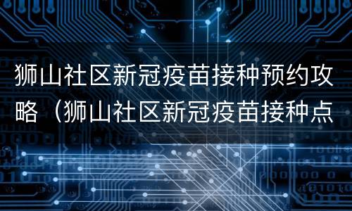 狮山社区新冠疫苗接种预约攻略（狮山社区新冠疫苗接种点）