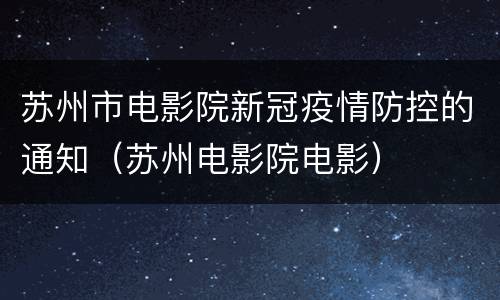 苏州市电影院新冠疫情防控的通知（苏州电影院电影）