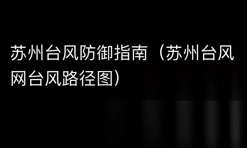 苏州台风防御指南（苏州台风网台风路径图）