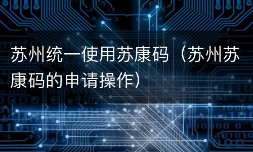 苏州统一使用苏康码（苏州苏康码的申请操作）