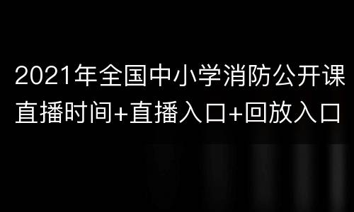 2021年全国中小学消防公开课直播时间+直播入口+回放入口