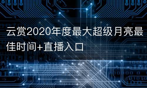 云赏2020年度最大超级月亮最佳时间+直播入口