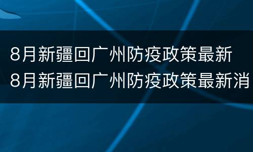 8月新疆回广州防疫政策最新 8月新疆回广州防疫政策最新消息