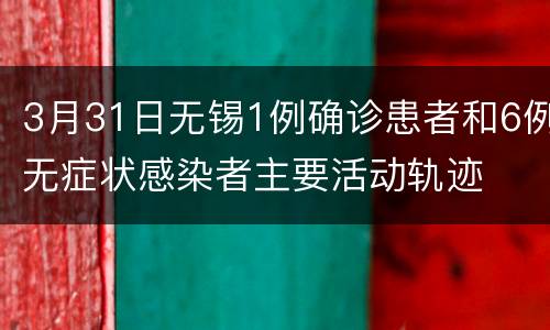 3月31日无锡1例确诊患者和6例无症状感染者主要活动轨迹