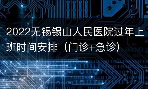 2022无锡锡山人民医院过年上班时间安排（门诊+急诊）