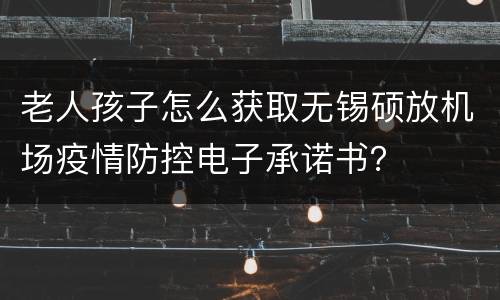 老人孩子怎么获取无锡硕放机场疫情防控电子承诺书？