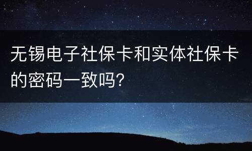 无锡电子社保卡和实体社保卡的密码一致吗？