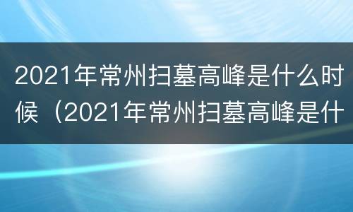 2021年常州扫墓高峰是什么时候（2021年常州扫墓高峰是什么时候建的）