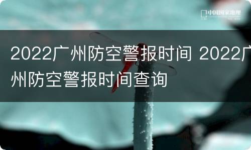 2022广州防空警报时间 2022广州防空警报时间查询
