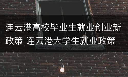 连云港高校毕业生就业创业新政策 连云港大学生就业政策