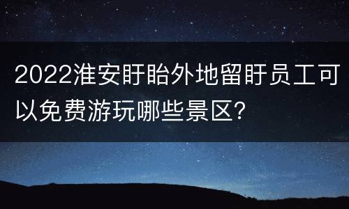 2022淮安盱眙外地留盱员工可以免费游玩哪些景区？