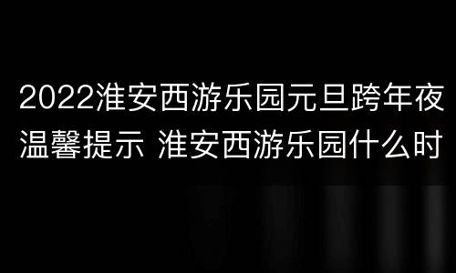 2022淮安西游乐园元旦跨年夜温馨提示 淮安西游乐园什么时候关门