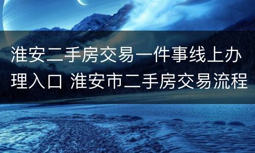 淮安二手房交易一件事线上办理入口 淮安市二手房交易流程
