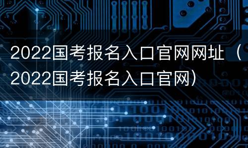 2022国考报名入口官网网址（2022国考报名入口官网）