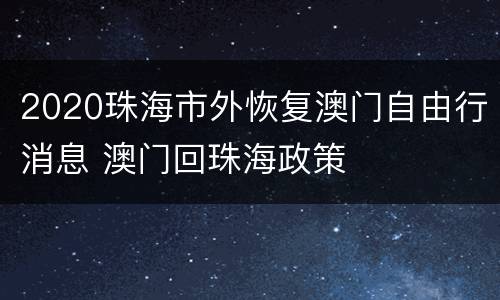 2020珠海市外恢复澳门自由行消息 澳门回珠海政策