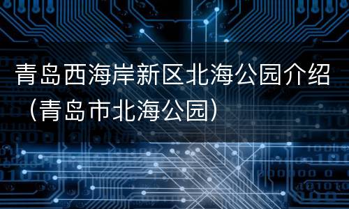 青岛西海岸新区北海公园介绍（青岛市北海公园）