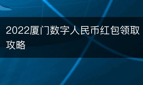 2022厦门数字人民币红包领取攻略