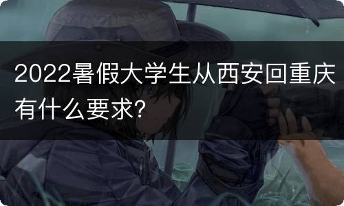 2022暑假大学生从西安回重庆有什么要求？