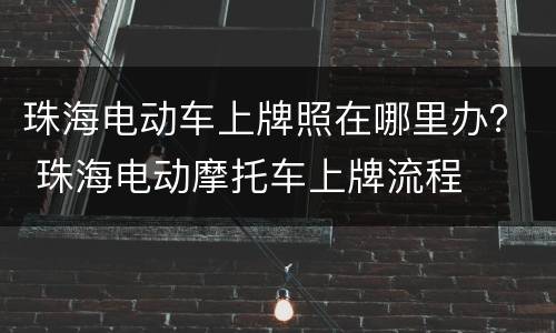 珠海电动车上牌照在哪里办？ 珠海电动摩托车上牌流程